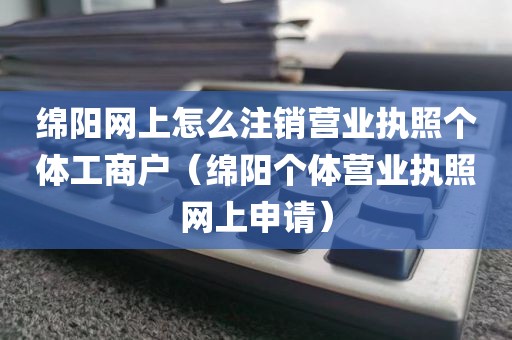 绵阳网上怎么注销营业执照个体工商户（绵阳个体营业执照网上申请）