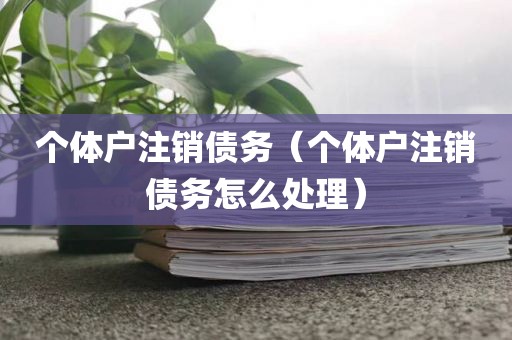 个体户注销债务（个体户注销债务怎么处理）