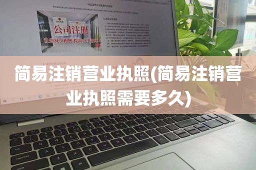 简易注销营业执照(简易注销营业执照需要多久)