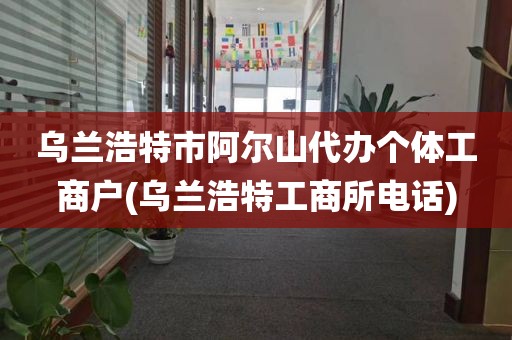 乌兰浩特市阿尔山代办个体工商户(乌兰浩特工商所电话)