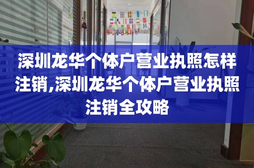 深圳龙华个体户营业执照怎样注销,深圳龙华个体户营业执照注销全攻略