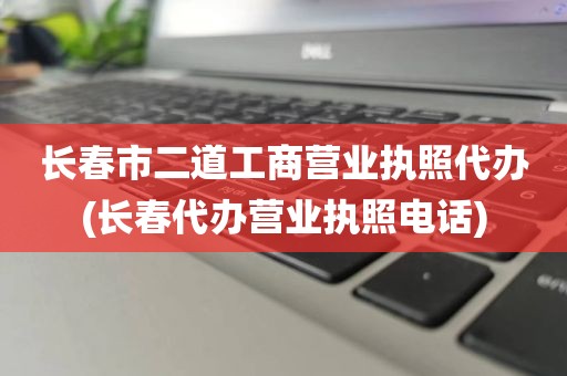 长春市二道工商营业执照代办(长春代办营业执照电话)
