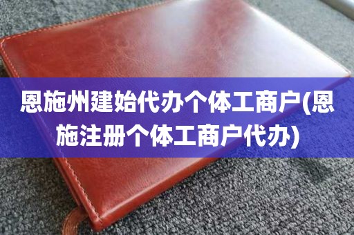 恩施州建始代办个体工商户(恩施注册个体工商户代办)