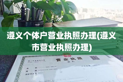 遵义个体户营业执照办理(遵义市营业执照办理)