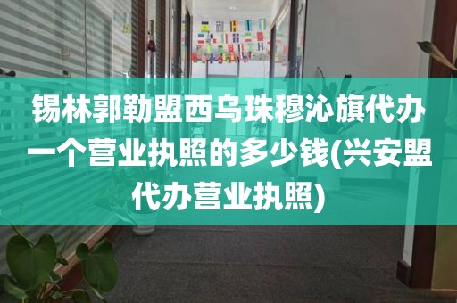 锡林郭勒盟西乌珠穆沁旗代办一个营业执照的多少钱(兴安盟代办营业执照)