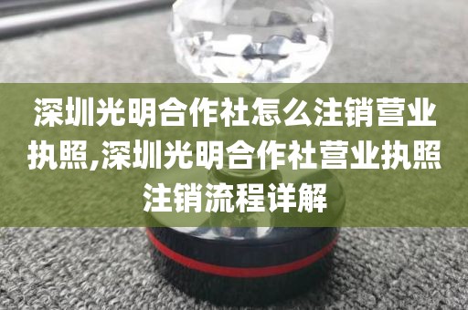 深圳光明合作社怎么注销营业执照,深圳光明合作社营业执照注销流程详解