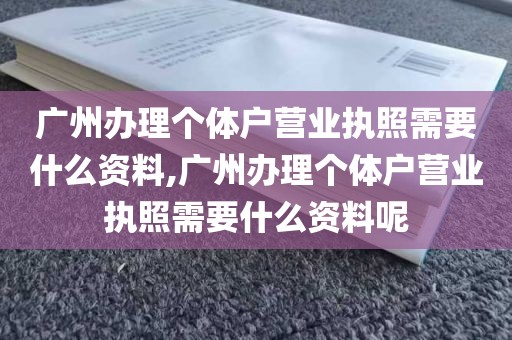 广州办理个体户营业执照需要什么资料,广州办理个体户营业执照需要什么资料呢
