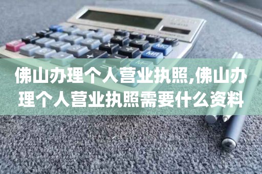 佛山办理个人营业执照,佛山办理个人营业执照需要什么资料
