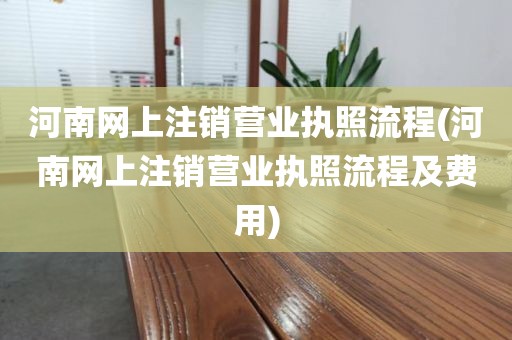 河南网上注销营业执照流程(河南网上注销营业执照流程及费用)