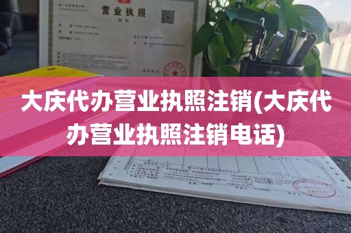 大庆代办营业执照注销(大庆代办营业执照注销电话)