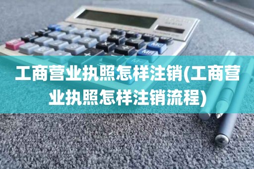 工商营业执照怎样注销(工商营业执照怎样注销流程)