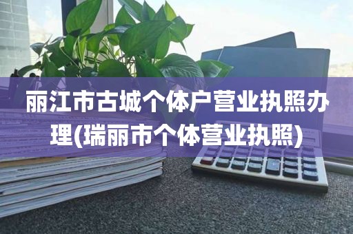 丽江市古城个体户营业执照办理(瑞丽市个体营业执照)