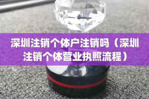 深圳注销个体户注销吗（深圳注销个体营业执照流程）