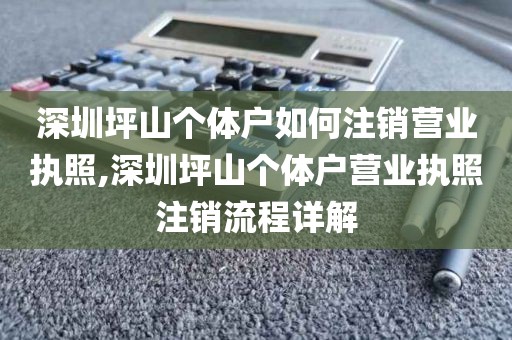 深圳坪山个体户如何注销营业执照,深圳坪山个体户营业执照注销流程详解