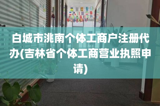白城市洮南个体工商户注册代办(吉林省个体工商营业执照申请)