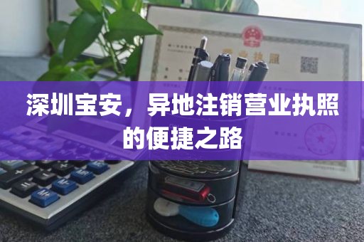深圳宝安，异地注销营业执照的便捷之路