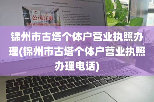 锦州市古塔个体户营业执照办理(锦州市古塔个体户营业执照办理电话)