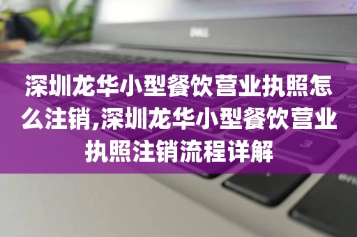 深圳龙华小型餐饮营业执照怎么注销,深圳龙华小型餐饮营业执照注销流程详解