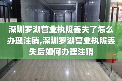 深圳罗湖营业执照丢失了怎么办理注销,深圳罗湖营业执照丢失后如何办理注销