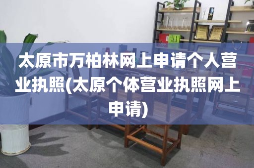 太原市万柏林网上申请个人营业执照(太原个体营业执照网上申请)