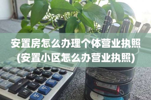 安置房怎么办理个体营业执照(安置小区怎么办营业执照)