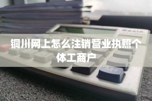 铜川网上怎么注销营业执照个体工商户