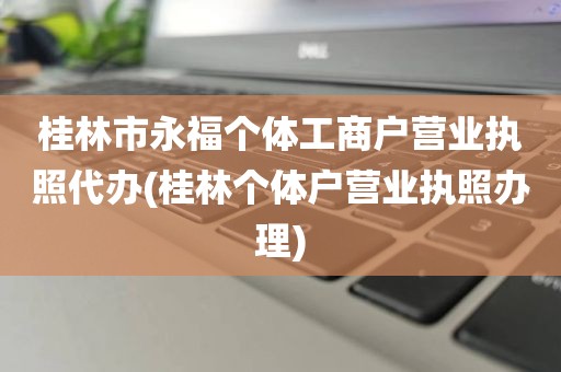 桂林市永福个体工商户营业执照代办(桂林个体户营业执照办理)