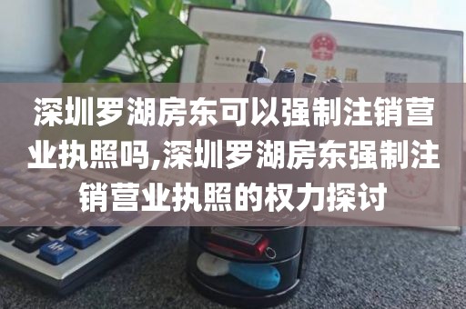 深圳罗湖房东可以强制注销营业执照吗,深圳罗湖房东强制注销营业执照的权力探讨
