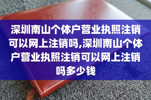 深圳南山个体户营业执照注销可以网上注销吗,深圳南山个体户营业执照注销可以网上注销吗多少钱