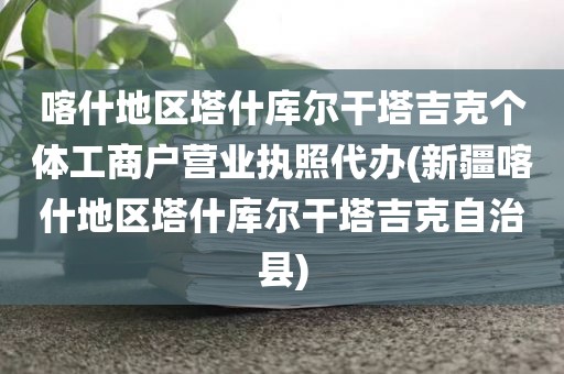 喀什地区塔什库尔干塔吉克个体工商户营业执照代办(新疆喀什地区塔什库尔干塔吉克自治县)