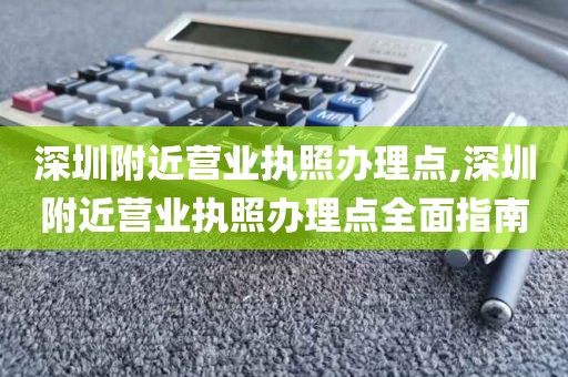 深圳附近营业执照办理点,深圳附近营业执照办理点全面指南