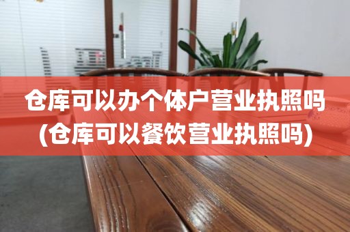 仓库可以办个体户营业执照吗(仓库可以餐饮营业执照吗)