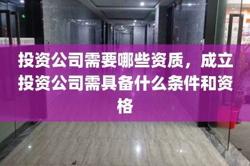 投资公司需要哪些资质，成立投资公司需具备什么条件和资格
