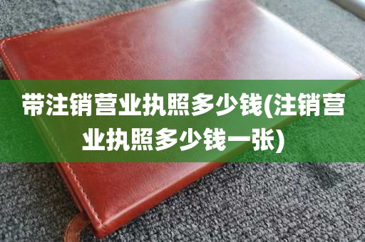 带注销营业执照多少钱(注销营业执照多少钱一张)