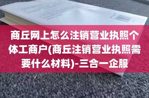 商丘网上怎么注销营业执照个体工商户(商丘注销营业执照需要什么材料)-三合一企服