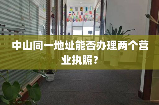 中山同一地址能否办理两个营业执照？