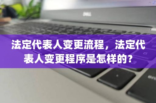 法定代表人变更流程，法定代表人变更程序是怎样的？