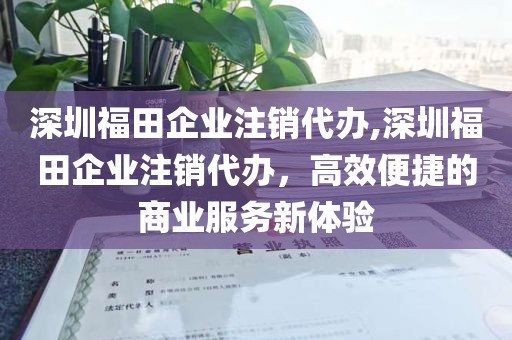 深圳福田企业注销代办,深圳福田企业注销代办，高效便捷的商业服务新体验