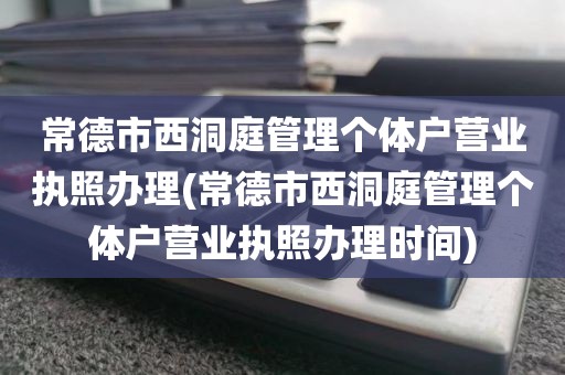 常德市西洞庭管理个体户营业执照办理(常德市西洞庭管理个体户营业执照办理时间)