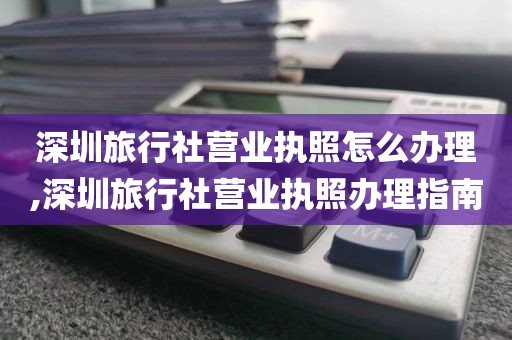深圳旅行社营业执照怎么办理,深圳旅行社营业执照办理指南