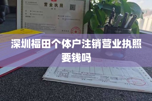 深圳福田个体户注销营业执照要钱吗
