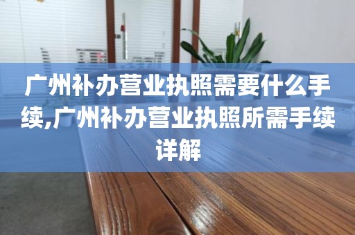 广州补办营业执照需要什么手续,广州补办营业执照所需手续详解