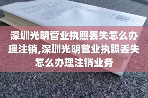 深圳光明营业执照丢失怎么办理注销,深圳光明营业执照丢失怎么办理注销业务
