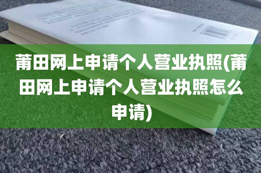 莆田网上申请个人营业执照(莆田网上申请个人营业执照怎么申请)