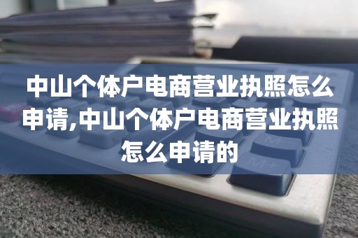 中山个体户电商营业执照怎么申请,中山个体户电商营业执照怎么申请的