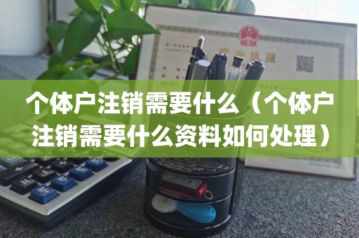 个体户注销需要什么（个体户注销需要什么资料如何处理）