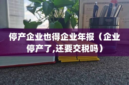 停产企业也得企业年报（企业停产了,还要交税吗）