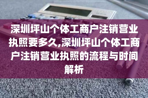 深圳坪山个体工商户注销营业执照要多久,深圳坪山个体工商户注销营业执照的流程与时间解析