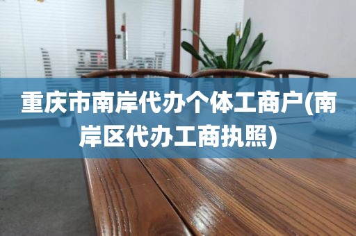 重庆市南岸代办个体工商户(南岸区代办工商执照)