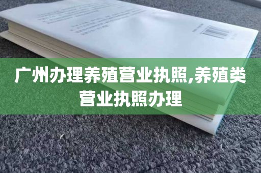 广州办理养殖营业执照,养殖类营业执照办理